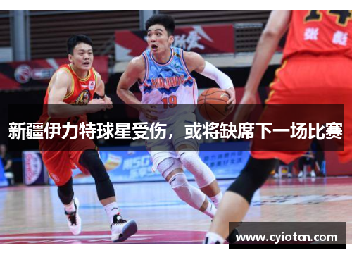 新疆伊力特球星受伤，或将缺席下一场比赛