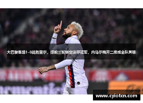 大巴黎客场1-0战胜里尔，提前三轮锁定法甲冠军，内马尔梅开二度成全队英雄