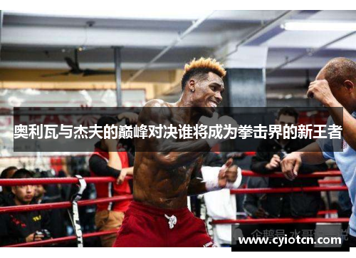 奥利瓦与杰夫的巅峰对决谁将成为拳击界的新王者