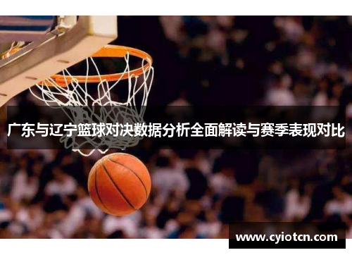 广东与辽宁篮球对决数据分析全面解读与赛季表现对比
