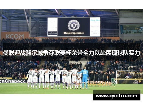曼联迎战赫尔城争夺联赛杯荣誉全力以赴展现球队实力