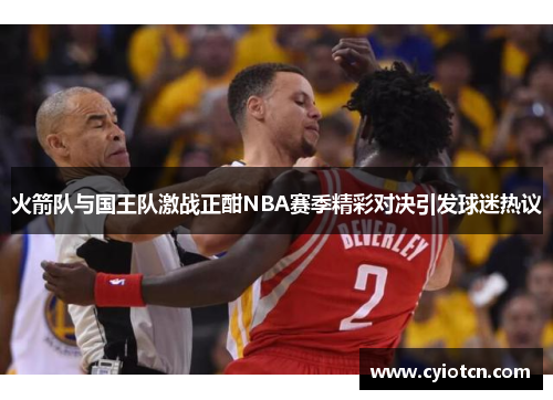 火箭队与国王队激战正酣NBA赛季精彩对决引发球迷热议
