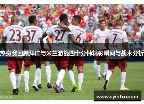 热身赛回顾拜仁与米兰激战四十分钟精彩瞬间与战术分析