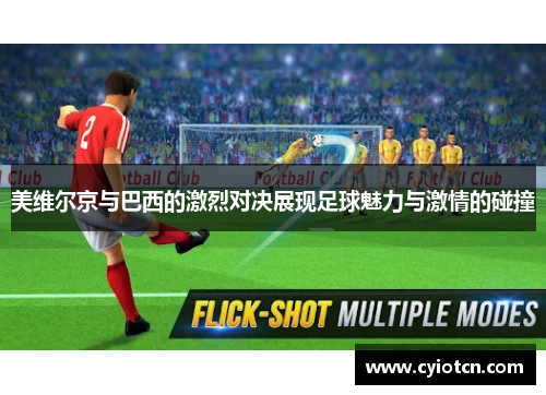 美维尔京与巴西的激烈对决展现足球魅力与激情的碰撞