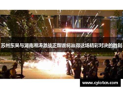苏州东吴与湖南湘涛激战正酣谁将赢得这场精彩对决的胜利