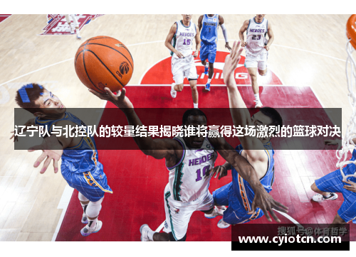 辽宁队与北控队的较量结果揭晓谁将赢得这场激烈的篮球对决