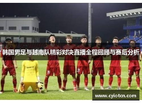 韩国男足与越南队精彩对决直播全程回顾与赛后分析