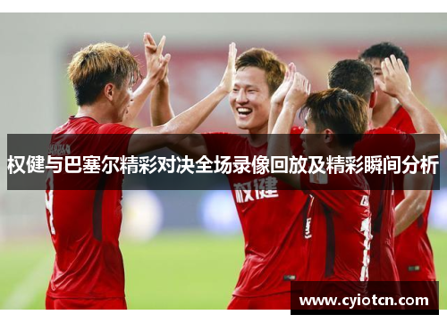 权健与巴塞尔精彩对决全场录像回放及精彩瞬间分析