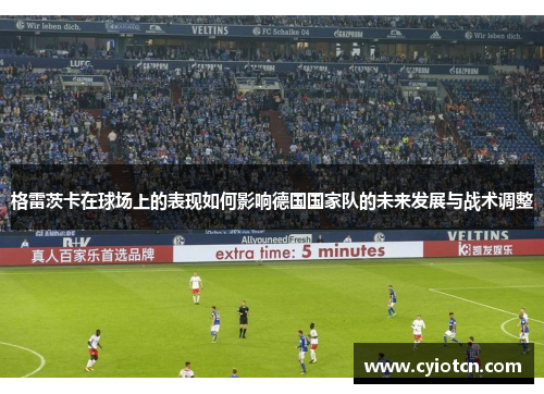 格雷茨卡在球场上的表现如何影响德国国家队的未来发展与战术调整
