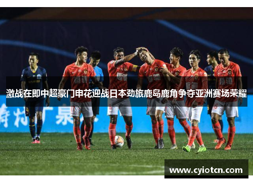 激战在即中超豪门申花迎战日本劲旅鹿岛鹿角争夺亚洲赛场荣耀