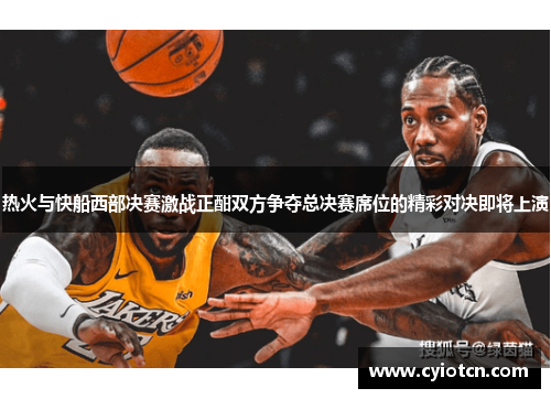 热火与快船西部决赛激战正酣双方争夺总决赛席位的精彩对决即将上演