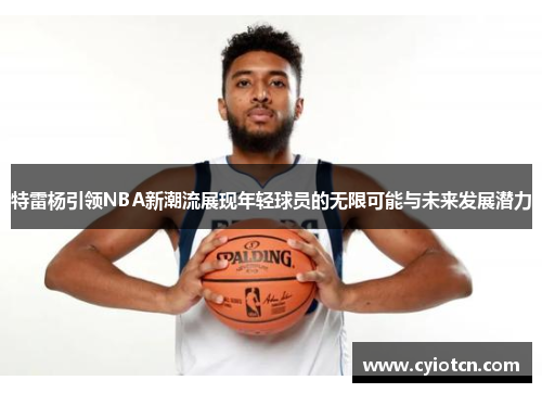 特雷杨引领NBA新潮流展现年轻球员的无限可能与未来发展潜力